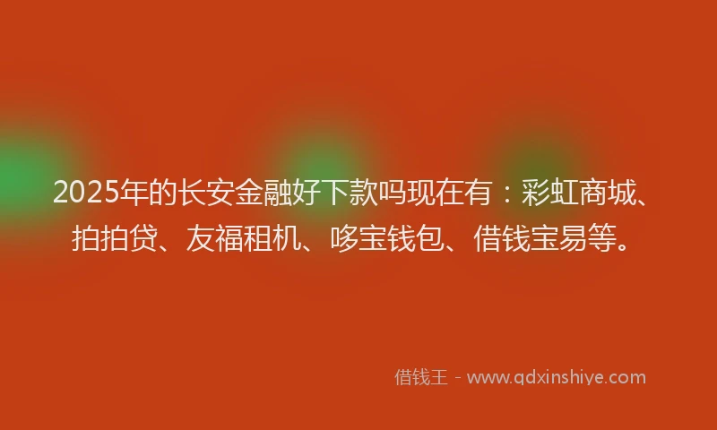 2025年的长安金融好下款吗现在有：彩虹商城、拍拍贷、友福租机、哆宝钱包、借钱宝易等。
