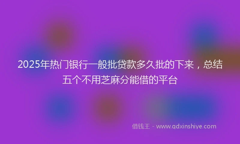 2025年热门银行一般批贷款多久批的下来，总结五个不用芝麻分能借的平台