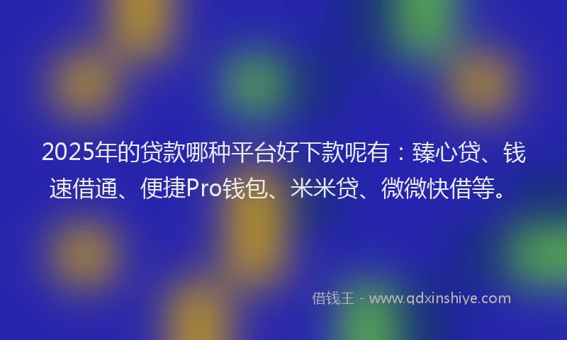 2025年的贷款哪种平台好下款呢有：臻心贷、钱速借通、便捷Pro钱包、米米贷、微微快借等。