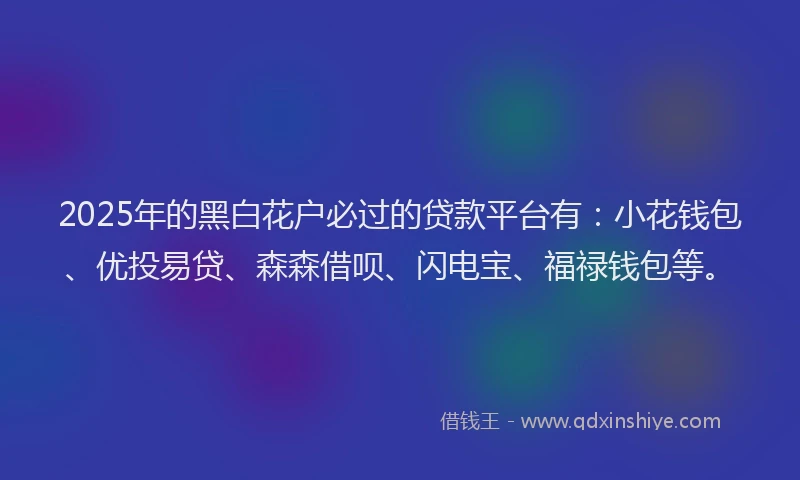 2025年的黑白花户必过的贷款平台有：小花钱包、优投易贷、森森借呗、闪电宝、福禄钱包等。
