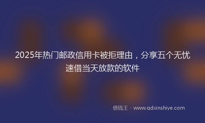 2025年热门邮政信用卡被拒理由，分享五个无忧速借当天放款的软件