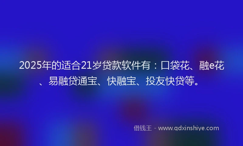 2025年的适合21岁贷款软件有：口袋花、融e花、易融贷通宝、快融宝、投友快贷等。