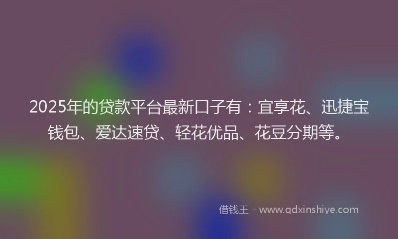 2025年的贷款平台最新口子有：宜享花、迅捷宝钱包、爱达速贷、轻花优品、花豆分期等。