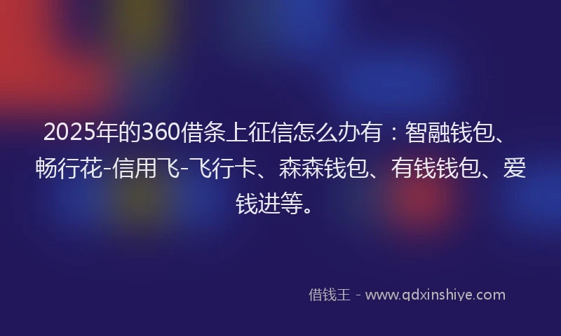 2025年的360借条上征信怎么办有：智融钱包、畅行花-信用飞-飞行卡、森森钱包、有钱钱包、爱钱进等。
