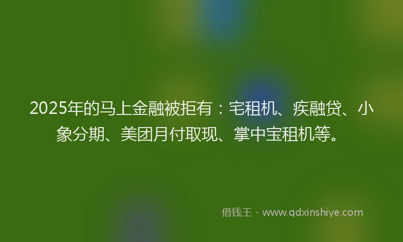 2025年的马上金融被拒有：宅租机、疾融贷、小象分期、美团月付取现、掌中宝租机等。