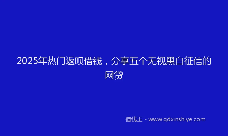 2025年热门返呗借钱，分享五个无视黑白征信的网贷