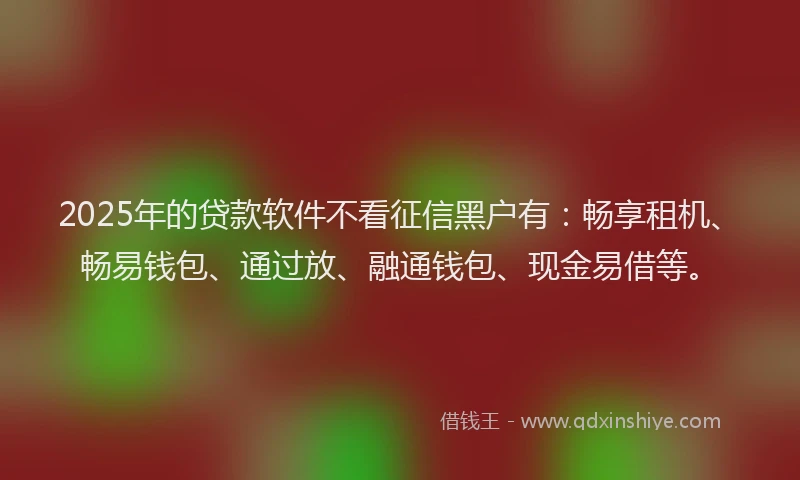 2025年的贷款软件不看征信黑户有：畅享租机、畅易钱包、通过放、融通钱包、现金易借等。