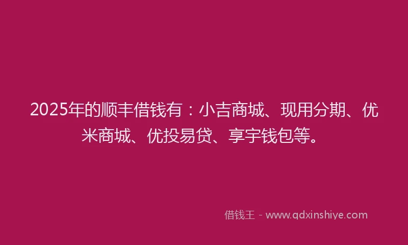 2025年的顺丰借钱有：小吉商城、现用分期、优米商城、优投易贷、享宇钱包等。