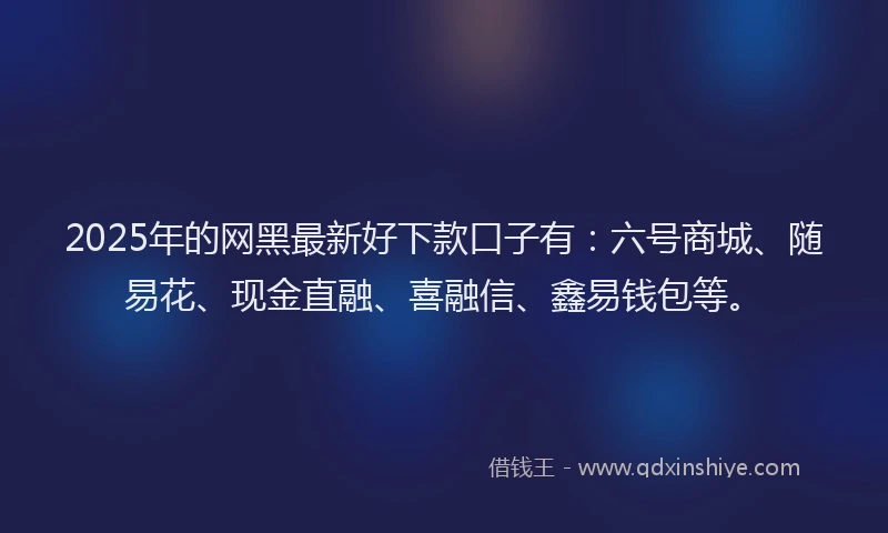 2025年的网黑最新好下款口子有：六号商城、随易花、现金直融、喜融信、鑫易钱包等。