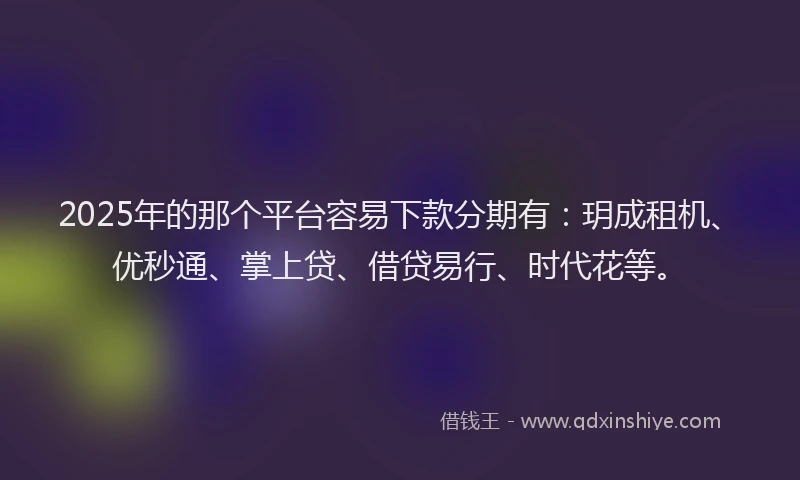 2025年的那个平台容易下款分期有：玥成租机、优秒通、掌上贷、借贷易行、时代花等。