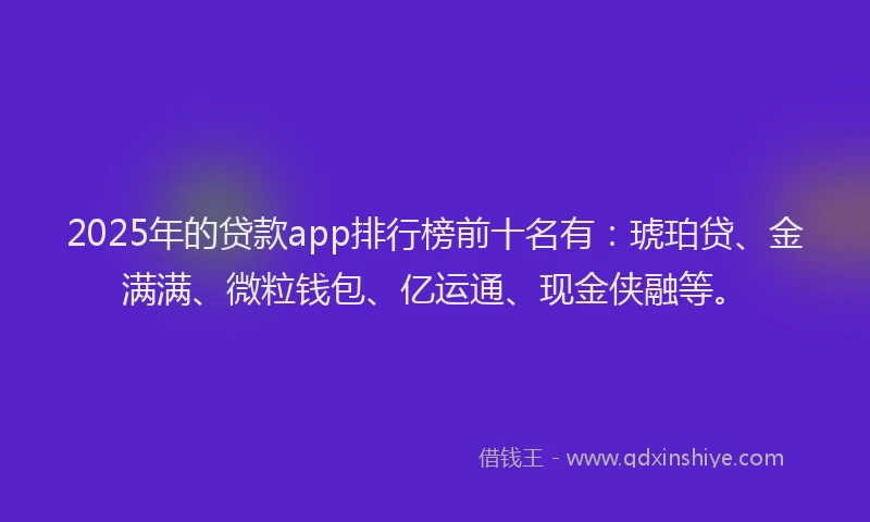 2025年的贷款app排行榜前十名有：琥珀贷、金满满、微粒钱包、亿运通、现金侠融等。