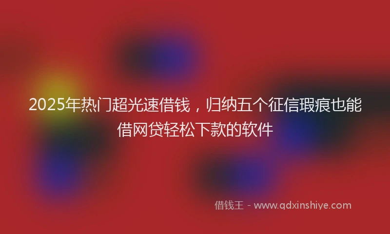 2025年热门超光速借钱，归纳五个征信瑕疵也能借网贷轻松下款的软件