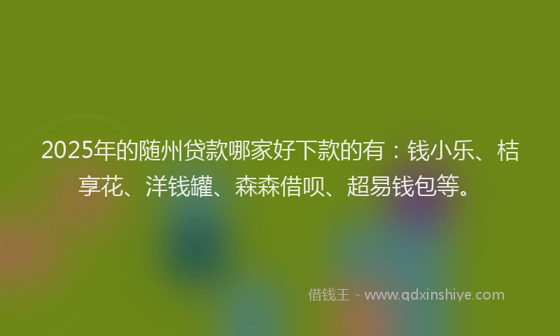 2025年的随州贷款哪家好下款的有：钱小乐、桔享花、洋钱罐、森森借呗、超易钱包等。
