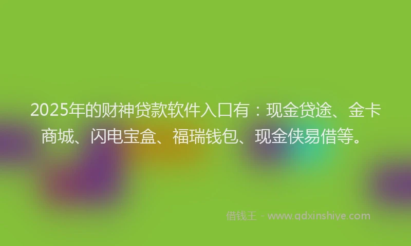 2025年的财神贷款软件入口有：现金贷途、金卡商城、闪电宝盒、福瑞钱包、现金侠易借等。