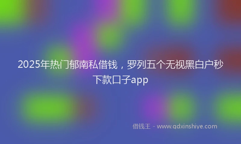 2025年热门郁南私借钱，罗列五个无视黑白户秒下款口子app
