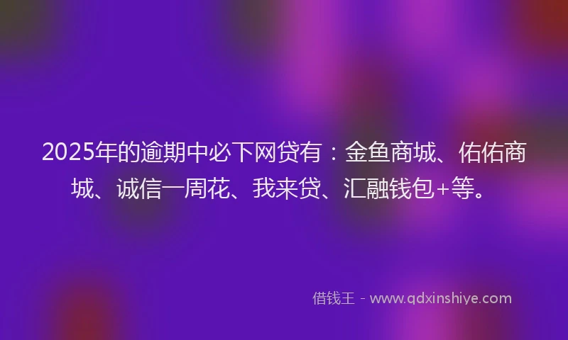 2025年的逾期中必下网贷有：金鱼商城、佑佑商城、诚信一周花、我来贷、汇融钱包+等。
