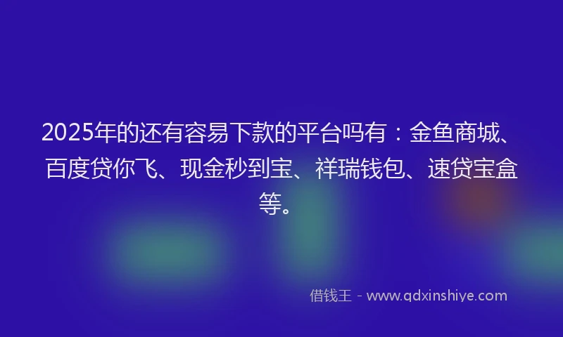2025年的还有容易下款的平台吗有：金鱼商城、百度贷你飞、现金秒到宝、祥瑞钱包、速贷宝盒等。