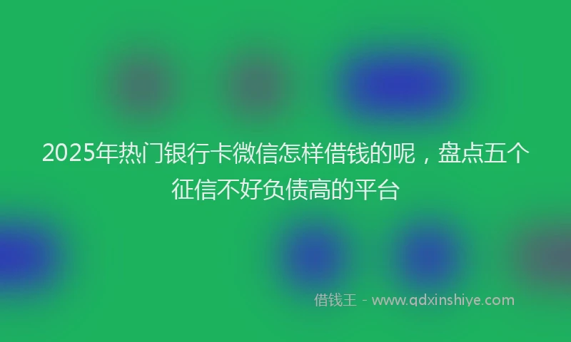 2025年热门银行卡微信怎样借钱的呢，盘点五个征信不好负债高的平台