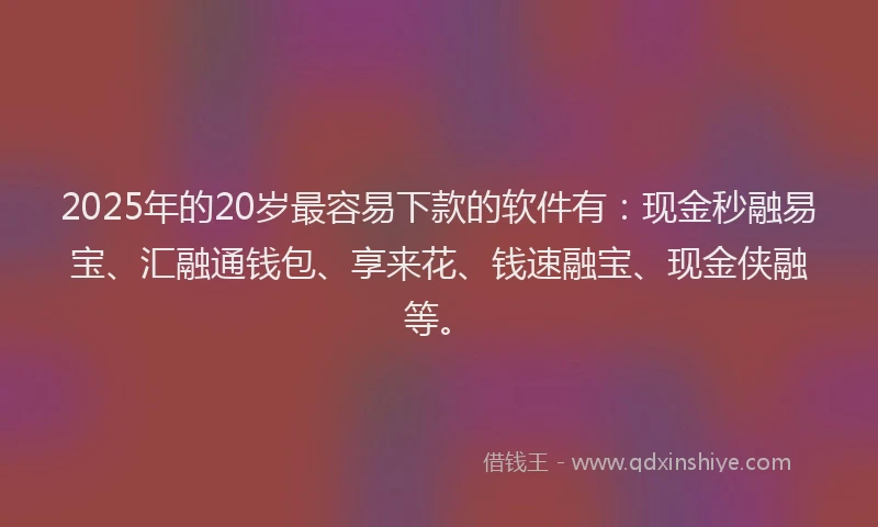 2025年的20岁最容易下款的软件有：现金秒融易宝、汇融通钱包、享来花、钱速融宝、现金侠融等。