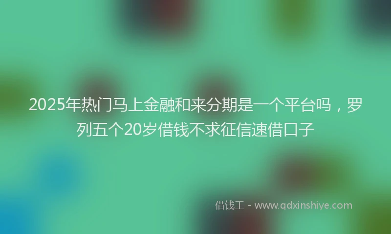 2025年热门马上金融和来分期是一个平台吗，罗列五个20岁借钱不求征信速借口子