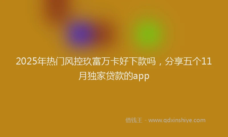 2025年热门风控玖富万卡好下款吗，分享五个11月独家贷款的app