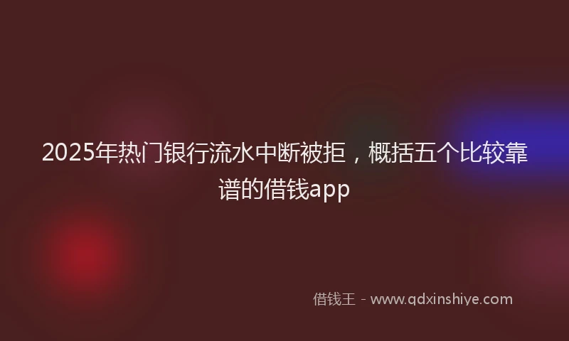 2025年热门银行流水中断被拒，概括五个比较靠谱的借钱app