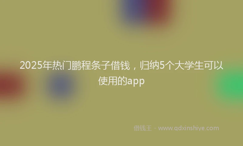 2025年热门鹏程条子借钱，归纳5个大学生可以使用的app