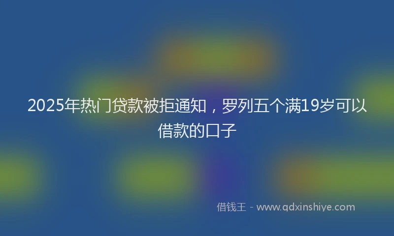 2025年热门贷款被拒通知，罗列五个满19岁可以借款的口子