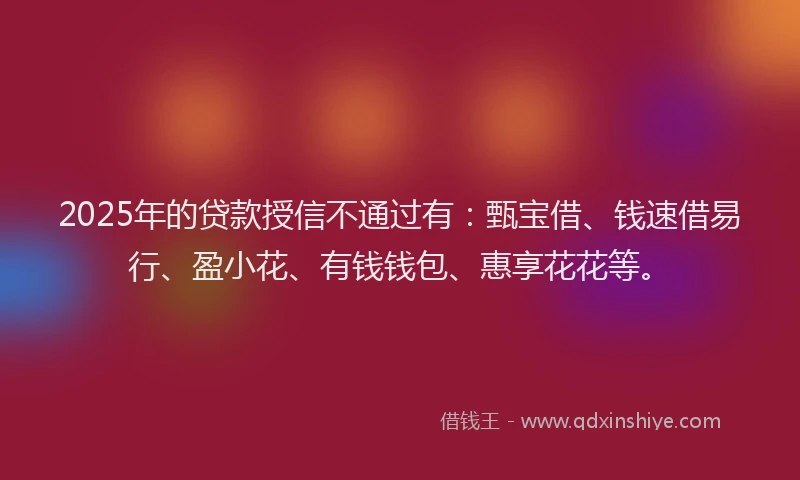 2025年的贷款授信不通过有：甄宝借、钱速借易行、盈小花、有钱钱包、惠享花花等。