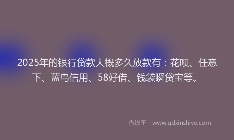 2025年的银行贷款大概多久放款有：花呗、任意下、蓝鸟信用、58好借、钱袋瞬贷宝等。
