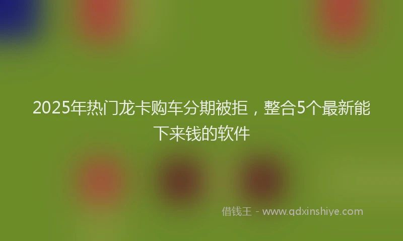 2025年热门龙卡购车分期被拒，整合5个最新能下来钱的软件