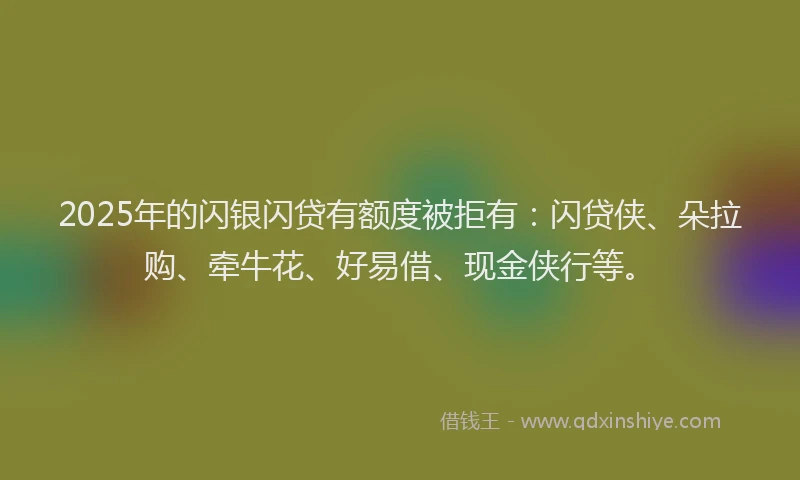 2025年的闪银闪贷有额度被拒有：闪贷侠、朵拉购、牵牛花、好易借、现金侠行等。