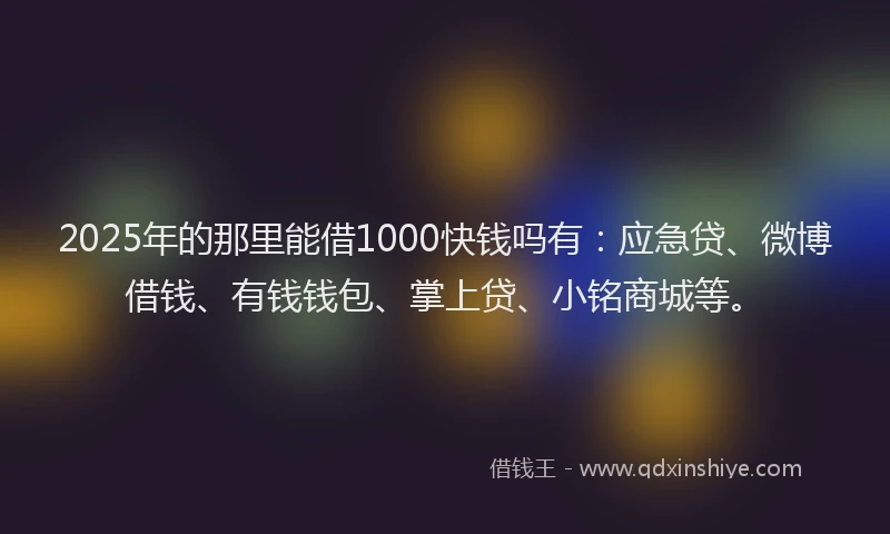 2025年的那里能借1000快钱吗有：应急贷、微博借钱、有钱钱包、掌上贷、小铭商城等。