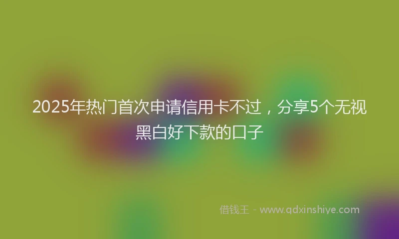 2025年热门首次申请信用卡不过，分享5个无视黑白好下款的口子