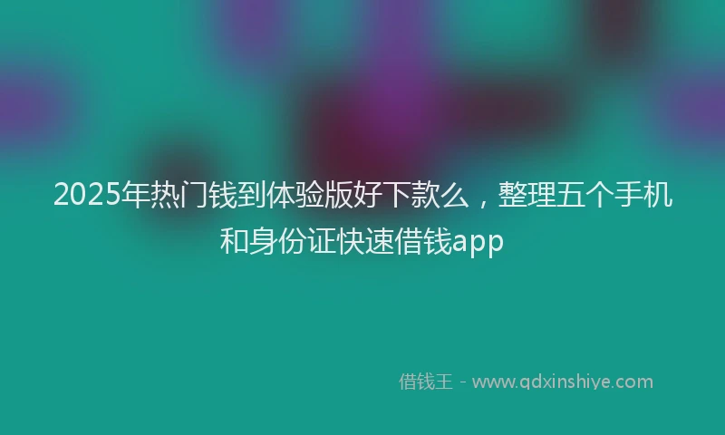 2025年热门钱到体验版好下款么，整理五个手机和身份证快速借钱app