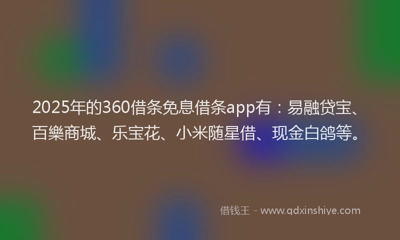 2025年的360借条免息借条app有：易融贷宝、百樂商城、乐宝花、小米随星借、现金白鸽等。