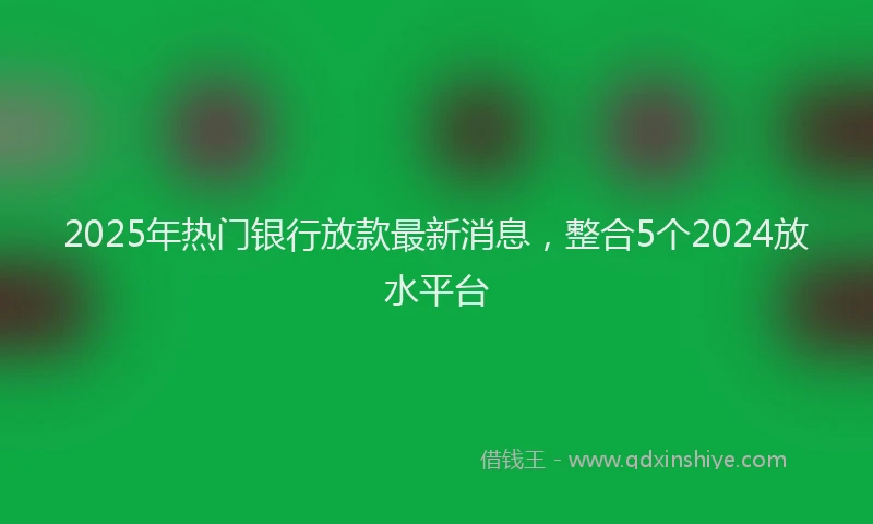 2025年热门银行放款最新消息，整合5个2024放水平台