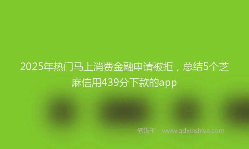 2025年热门马上消费金融申请被拒，总结5个芝麻信用439分下款的app