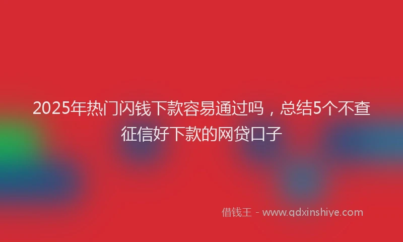 2025年热门闪钱下款容易通过吗，总结5个不查征信好下款的网贷口子