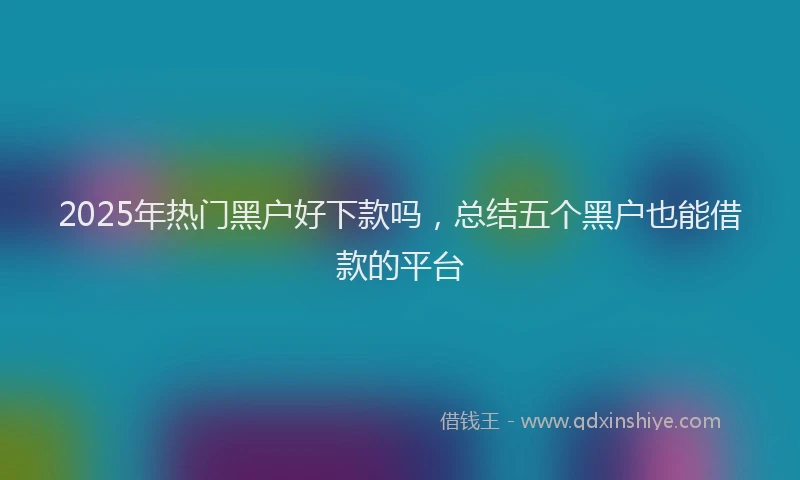 2025年热门黑户好下款吗，总结五个黑户也能借款的平台