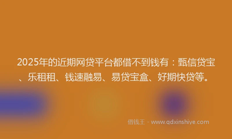 2025年的近期网贷平台都借不到钱有：甄信贷宝、乐租租、钱速融易、易贷宝盒、好期快贷等。