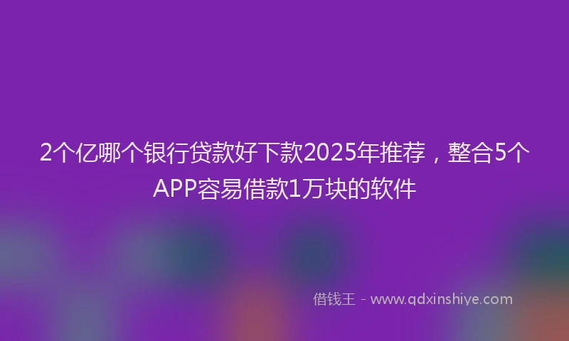 2个亿哪个银行贷款好下款2025年推荐，整合5个APP容易借款1万块的软件