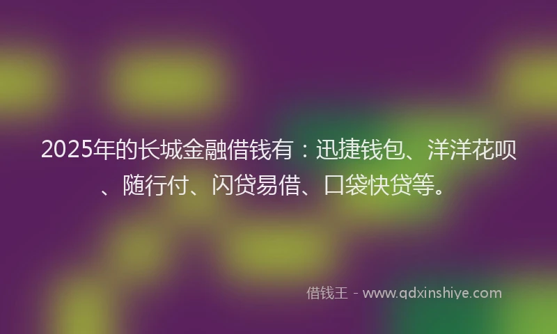 2025年的长城金融借钱有：迅捷钱包、洋洋花呗、随行付、闪贷易借、口袋快贷等。