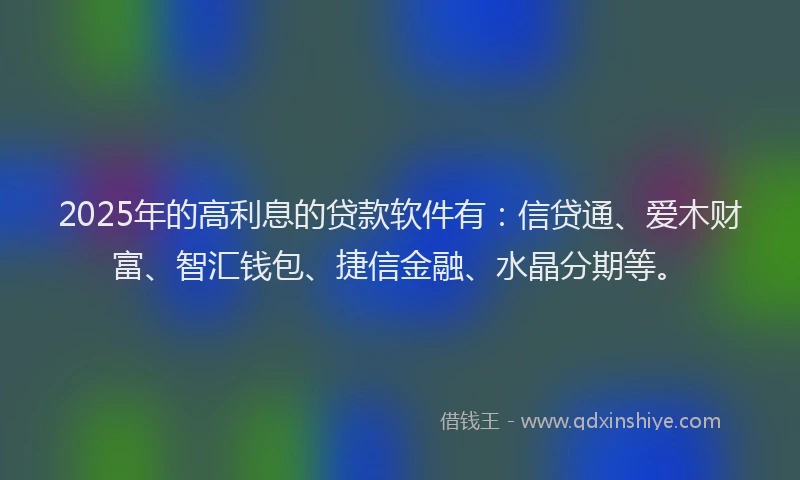 2025年的高利息的贷款软件有：信贷通、爱木财富、智汇钱包、捷信金融、水晶分期等。