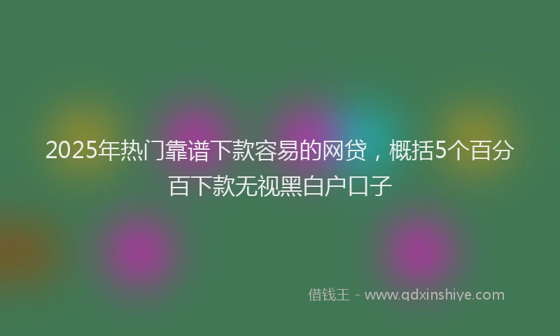 2025年热门靠谱下款容易的网贷，概括5个百分百下款无视黑白户口子