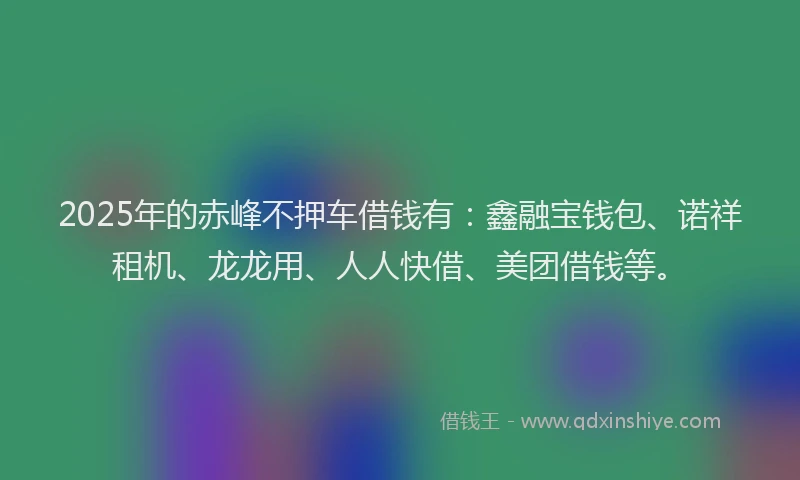 2025年的赤峰不押车借钱有：鑫融宝钱包、诺祥租机、龙龙用、人人快借、美团借钱等。