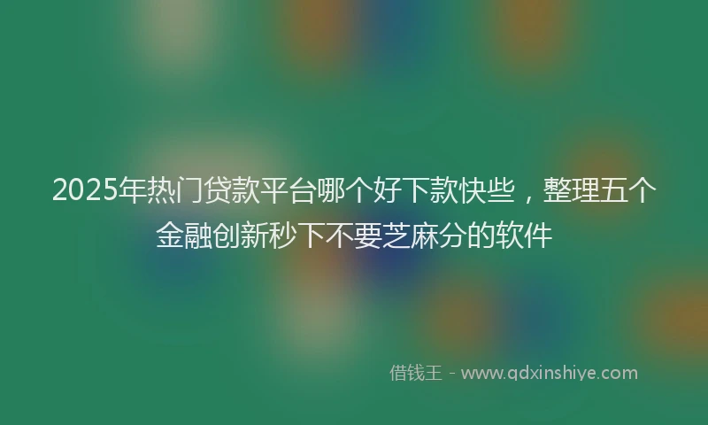 2025年热门贷款平台哪个好下款快些，整理五个金融创新秒下不要芝麻分的软件