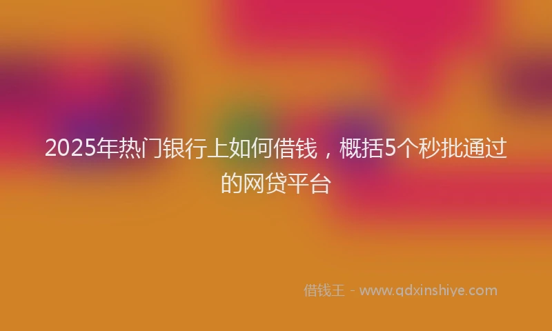 2025年热门银行上如何借钱，概括5个秒批通过的网贷平台