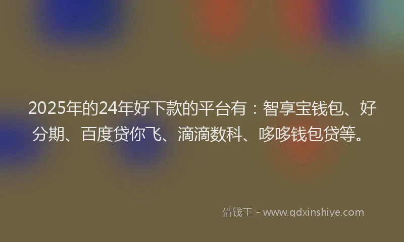 2025年的24年好下款的平台有：智享宝钱包、好分期、百度贷你飞、滴滴数科、哆哆钱包贷等。