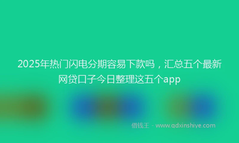 2025年热门闪电分期容易下款吗，汇总五个最新网贷口子今日整理这五个app